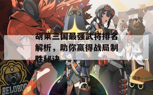 胡莱三国最强武将排名解析，助你赢得战局制胜秘诀