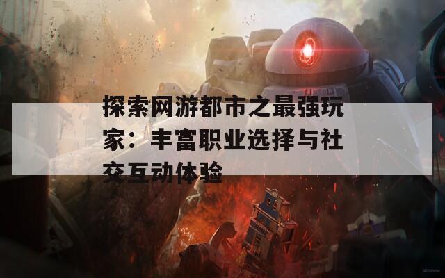 探索网游都市之最强玩家：丰富职业选择与社交互动体验