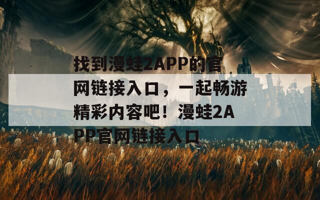 找到漫蛙2APP的官网链接入口，一起畅游精彩内容吧！漫蛙2APP官网链接入口