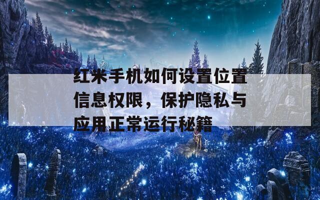 红米手机如何设置位置信息权限，保护隐私与应用正常运行秘籍