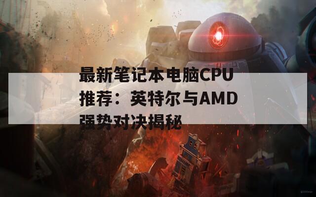 最新笔记本电脑CPU推荐：英特尔与AMD强势对决揭秘