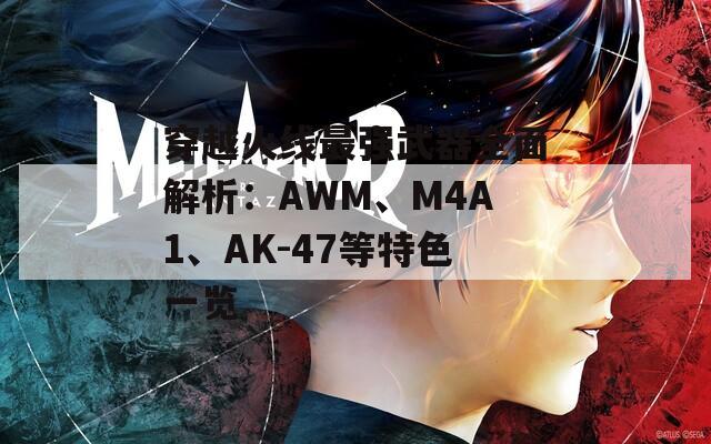 穿越火线最强武器全面解析：AWM、M4A1、AK-47等特色一览  第1张