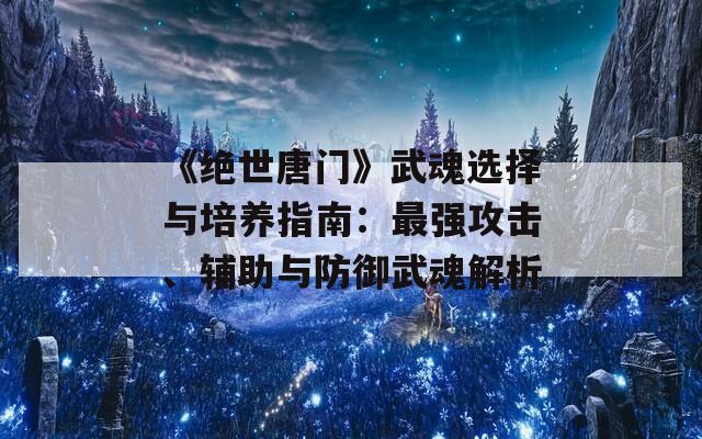 《绝世唐门》武魂选择与培养指南：最强攻击、辅助与防御武魂解析