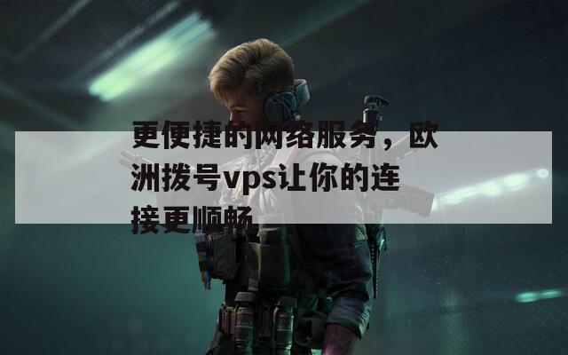 更便捷的网络服务，欧洲拨号vps让你的连接更顺畅  第1张