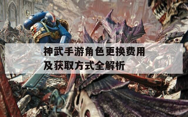 神武手游角色更换费用及获取方式全解析  第1张