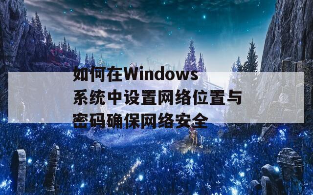 如何在Windows系统中设置网络位置与密码确保网络安全  第1张