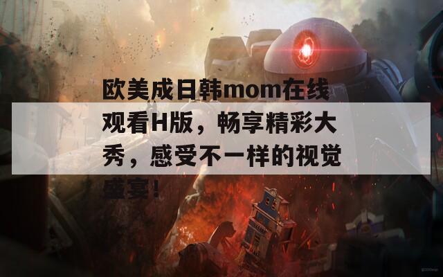 欧美成日韩mom在线观看H版，畅享精彩大秀，感受不一样的视觉盛宴！  第1张