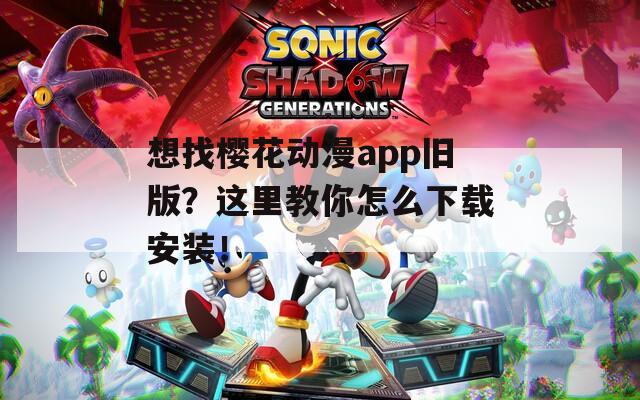 想找樱花动漫app旧版？这里教你怎么下载安装！