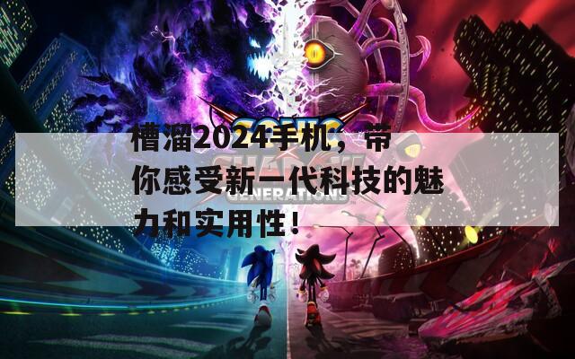 槽溜2024手机，带你感受新一代科技的魅力和实用性！