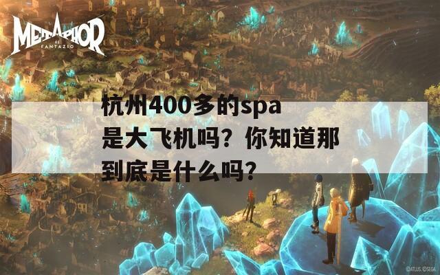 杭州400多的spa是大飞机吗？你知道那到底是什么吗？