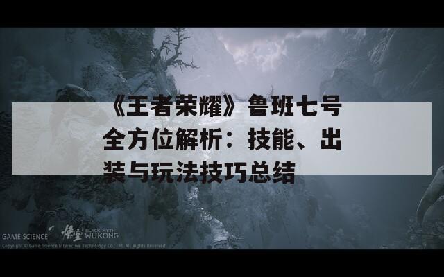 《王者荣耀》鲁班七号全方位解析：技能、出装与玩法技巧总结