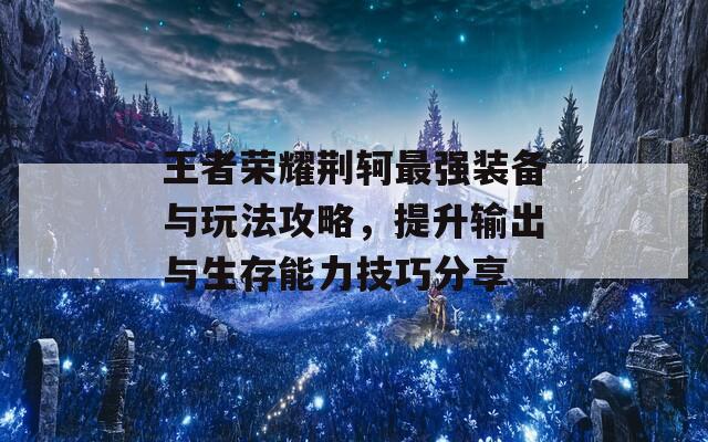 王者荣耀荆轲最强装备与玩法攻略，提升输出与生存能力技巧分享