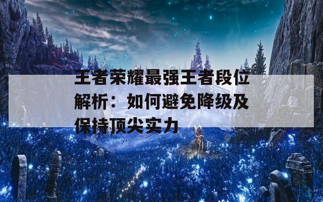 王者荣耀最强王者段位解析：如何避免降级及保持顶尖实力  第1张