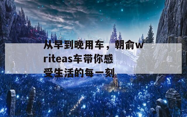 从早到晚用车，朝俞writeas车带你感受生活的每一刻