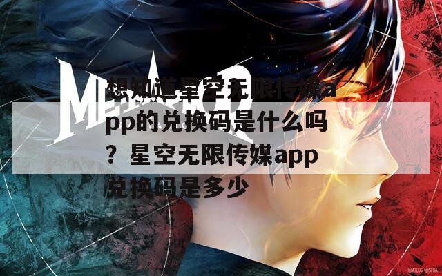 想知道星空无限传媒app的兑换码是什么吗？星空无限传媒app兑换码是多少