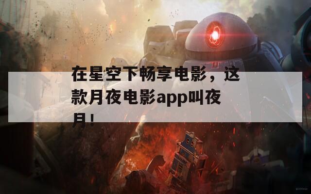 在星空下畅享电影，这款月夜电影app叫夜月！