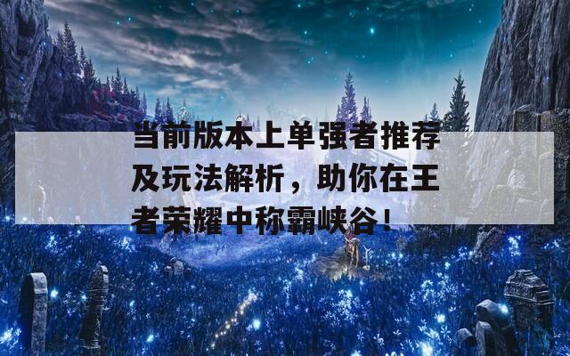 当前版本上单强者推荐及玩法解析，助你在王者荣耀中称霸峡谷！