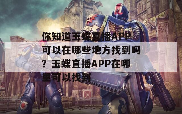 你知道玉蝶直播APP可以在哪些地方找到吗？玉蝶直播APP在哪里可以找到