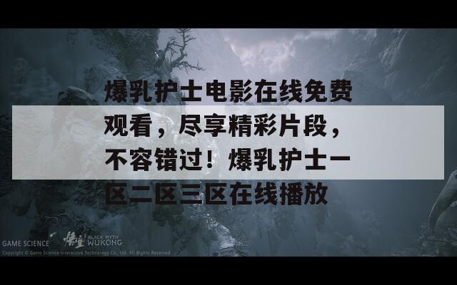 爆乳护士电影在线免费观看，尽享精彩片段，不容错过！爆乳护士一区二区三区在线播放