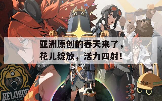 亚洲原创的春天来了，花儿绽放，活力四射！