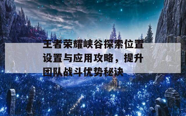 王者荣耀峡谷探索位置设置与应用攻略，提升团队战斗优势秘诀