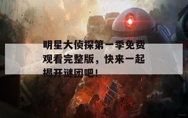 明星大侦探第一季免费观看完整版，快来一起揭开谜团吧！