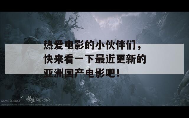 热爱电影的小伙伴们，快来看一下最近更新的亚洲国产电影吧！