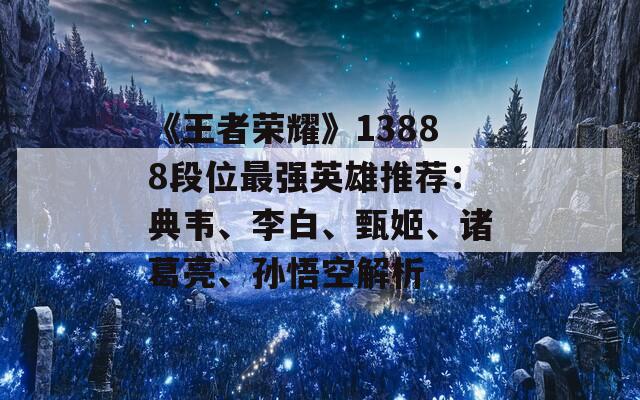 《王者荣耀》13888段位最强英雄推荐：典韦、李白、甄姬、诸葛亮、孙悟空解析