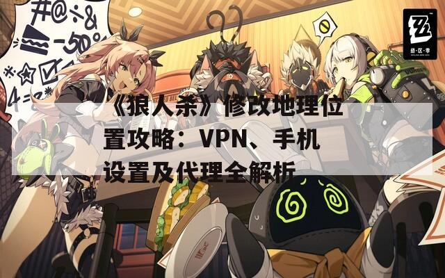 《狼人杀》修改地理位置攻略：VPN、手机设置及代理全解析  第1张