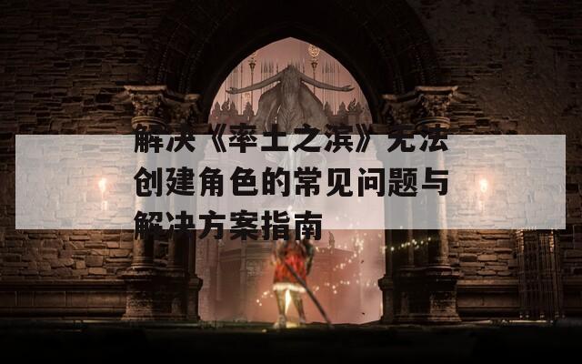 解决《率土之滨》无法创建角色的常见问题与解决方案指南  第1张