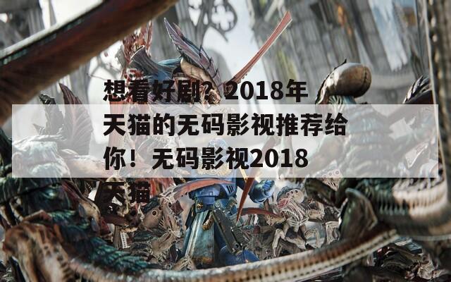 想看好剧？2018年天猫的无码影视推荐给你！无码影视2018天猫  第1张