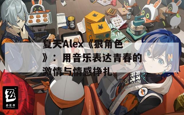 夏天Alex《狠角色》：用音乐表达青春的激情与情感挣扎