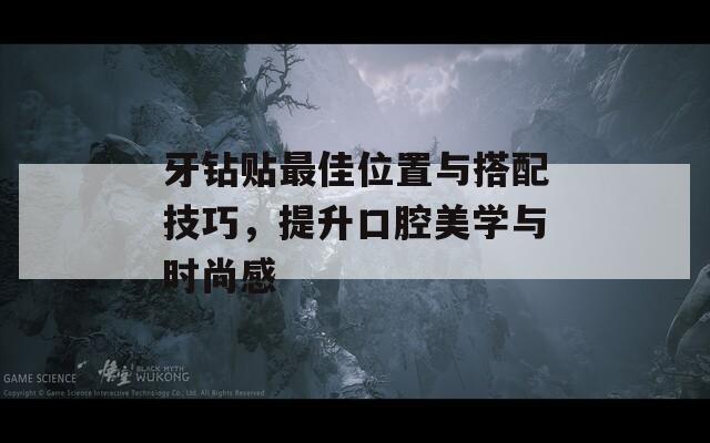 牙钻贴最佳位置与搭配技巧，提升口腔美学与时尚感