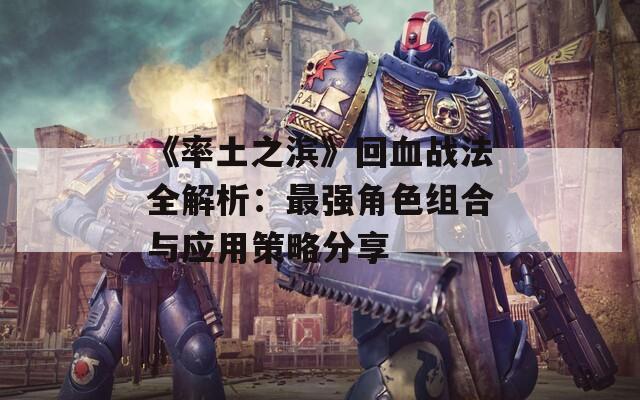 《率土之滨》回血战法全解析：最强角色组合与应用策略分享