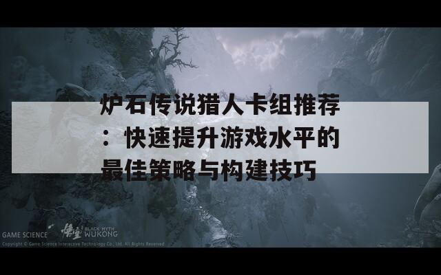 炉石传说猎人卡组推荐：快速提升游戏水平的最佳策略与构建技巧