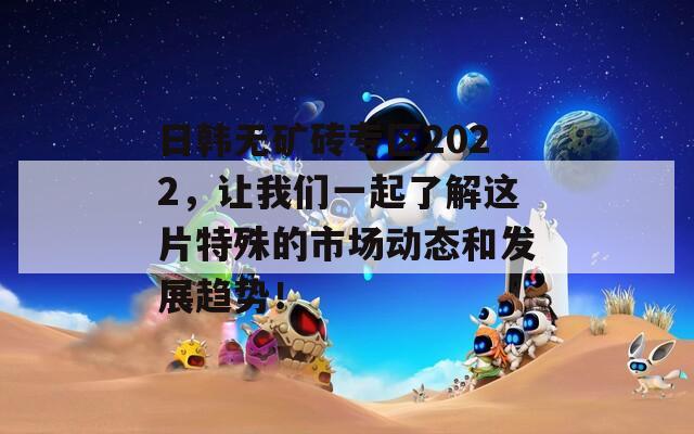 日韩无矿砖专区2022，让我们一起了解这片特殊的市场动态和发展趋势！