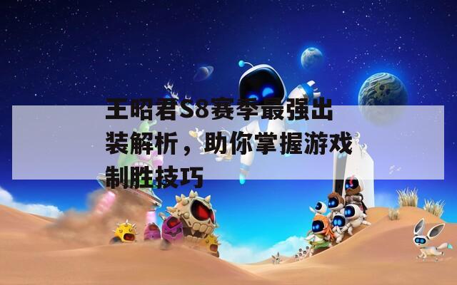 王昭君S8赛季最强出装解析，助你掌握游戏制胜技巧  第1张