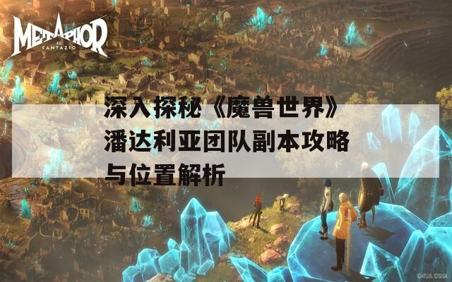 深入探秘《魔兽世界》潘达利亚团队副本攻略与位置解析  第1张