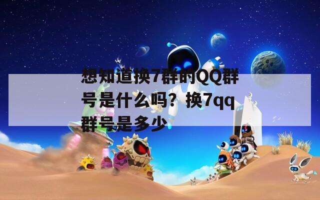 想知道换7群的QQ群号是什么吗？换7qq群号是多少