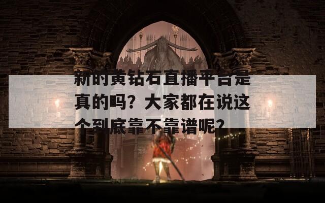 新的黄钻石直播平台是真的吗？大家都在说这个到底靠不靠谱呢？