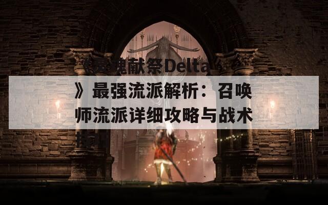 《灵魂献祭Delta》最强流派解析：召唤师流派详细攻略与战术技巧