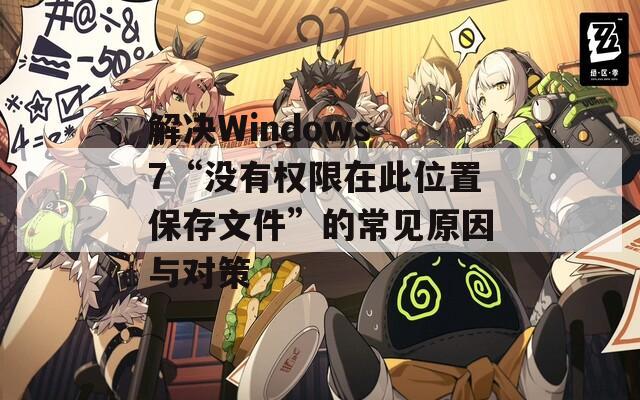 解决Windows 7“没有权限在此位置保存文件”的常见原因与对策