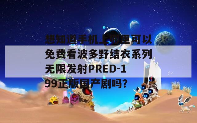 想知道手机上哪里可以免费看波多野结衣系列无限发射PRED-199正版国产剧吗？