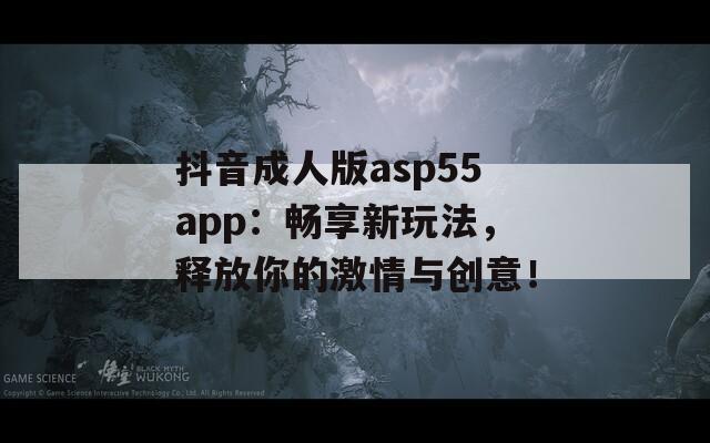 抖音成人版asp55app：畅享新玩法，释放你的激情与创意！