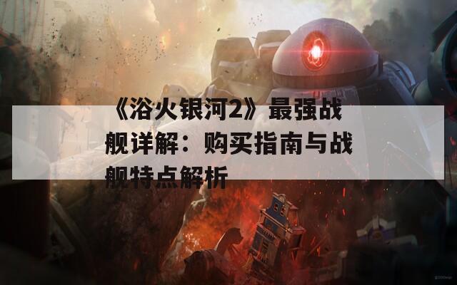 《浴火银河2》最强战舰详解：购买指南与战舰特点解析  第1张