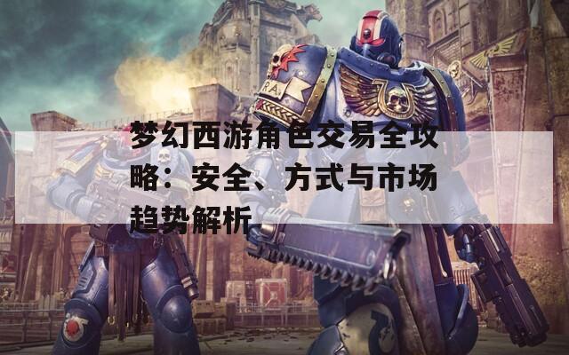 梦幻西游角色交易全攻略：安全、方式与市场趋势解析  第1张