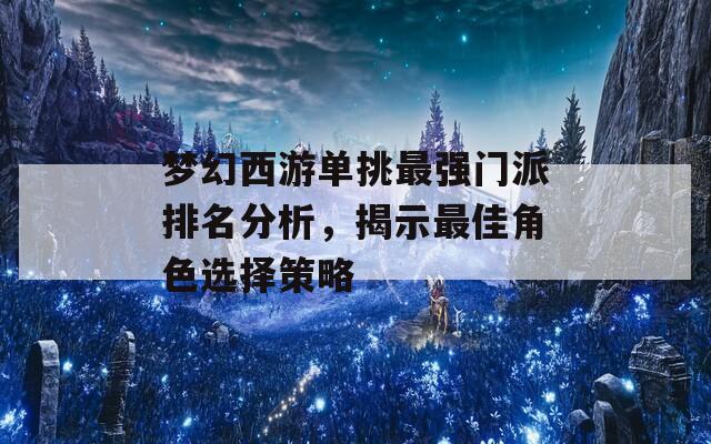 梦幻西游单挑最强门派排名分析，揭示最佳角色选择策略