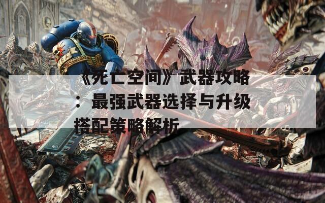 《死亡空间》武器攻略：最强武器选择与升级搭配策略解析  第1张