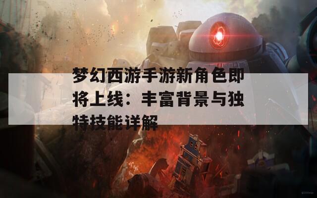 梦幻西游手游新角色即将上线：丰富背景与独特技能详解  第1张