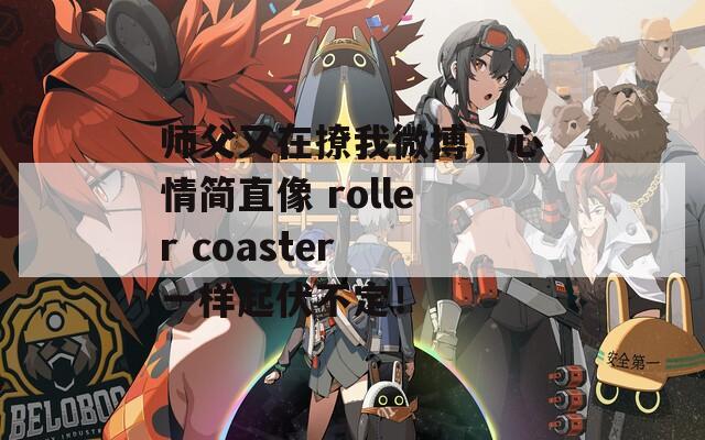 师父又在撩我微博，心情简直像 roller coaster 一样起伏不定！